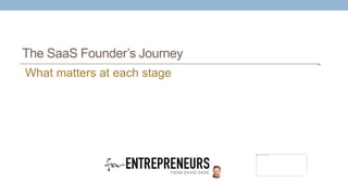 The SaaS Founder’s Journey
What matters at each stage
 