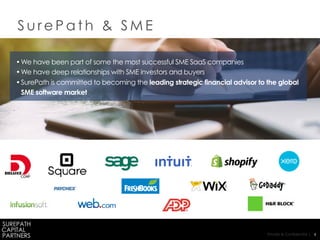 Private & Confidential | 6
S u r e P a t h & S M E
•We have been part of some the most successful SME SaaS companies
•We have deep relationships with SME investors and buyers
•SurePath is committed to becoming the leading strategic financial advisor to the global
SME software market
 