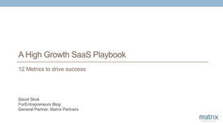 A High Growth SaaS Playbook
David Skok
ForEntrepreneurs Blog
General Partner, Matrix Partners
12 Metrics to drive success
 