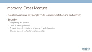 Improving Gross Margins
• Greatest cost is usually people costs in implementation and on-boarding
• Solve by:
• Simplifyin...