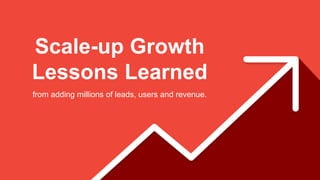 @searchbrat signup: http://bit.ly/learngrowth1
Scale-up Growth
Lessons Learned
from adding millions of leads, users and revenue.
 