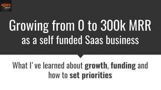 Growing from 0 to 300k MRR
as a self funded Saas business
What I've learned about growth, funding and
how to set priorities
 