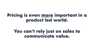 Pricing is even more important in a
product led world.
You can’t rely just on sales to
communicate value.
 