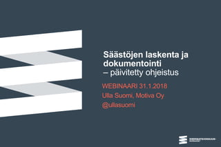 Säästöjen laskenta ja
dokumentointi
– päivitetty ohjeistus
WEBINAARI 31.1.2018
Ulla Suomi, Motiva Oy
@ullasuomi
 