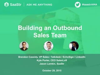 Building an Outbound
Sales Team
Brendon Cassidy, VP Sales / Talkdesk / EchoSign / LinkedIn
Kyle Porter, CEO SalesLoft
Jason Lemkin, SaaStr
October 29, 2015
 