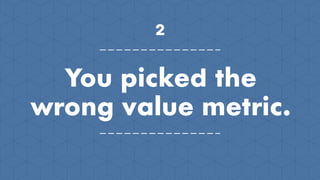 2
You picked the
wrong value metric.
 