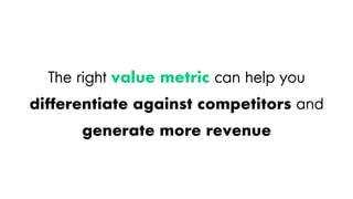 The right value metric can help you
differentiate against competitors and
generate more revenue
 