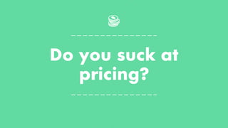 Do you suck at
pricing?
 