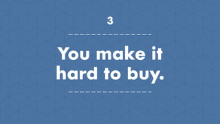 3
You make it
hard to buy.
 