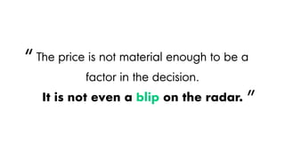 The price is not material enough to be a
factor in the decision.
It is not even a blip on the radar.
“
”
 