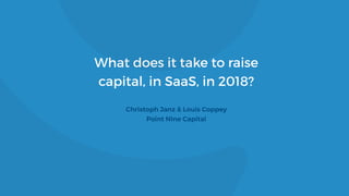 What does it take to raise
capital, in SaaS, in 2018?
Christoph Janz & Louis Coppey
Point Nine Capital
 