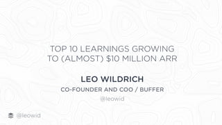 LEO WILDRICH
CO-FOUNDER AND COO / BUFFER
@leowid
TOP 10 LEARNINGS GROWING  
TO (ALMOST) $10 MILLION ARR
@leowid
 