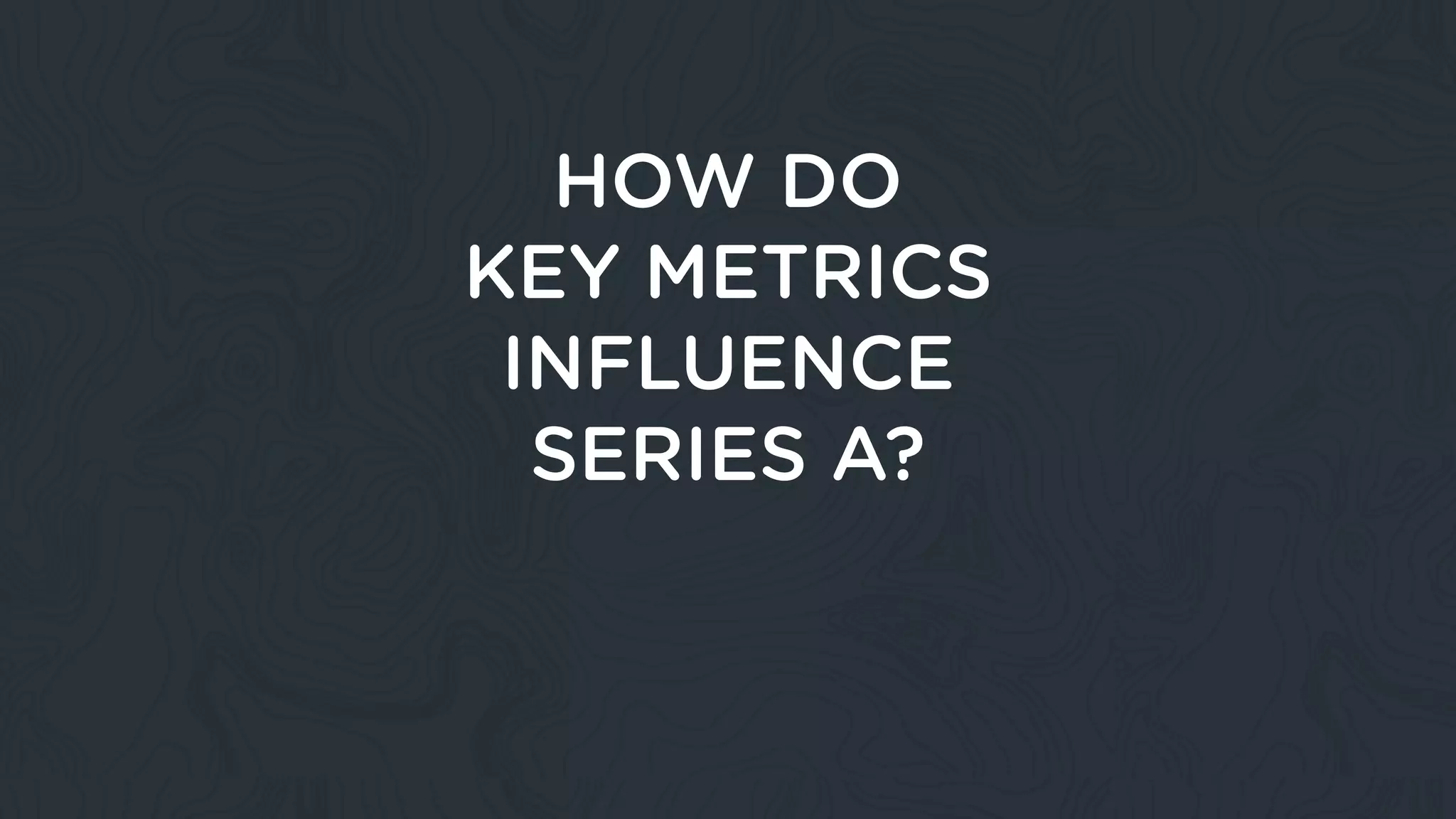 HOW DO
KEY METRICS
INFLUENCE
SERIES A?