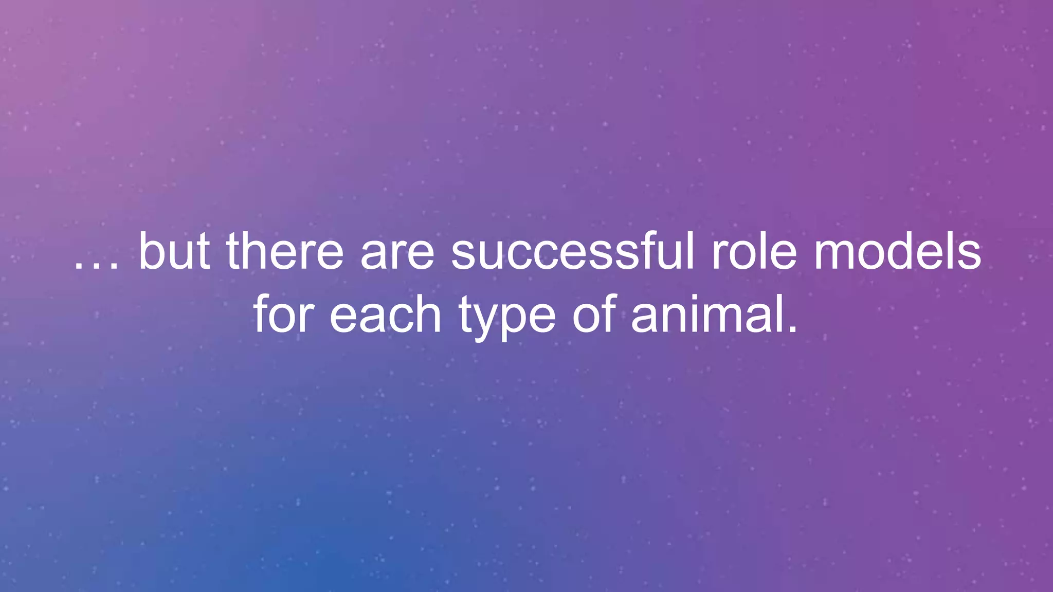 … but there are successful role models
for each type of animal.
 