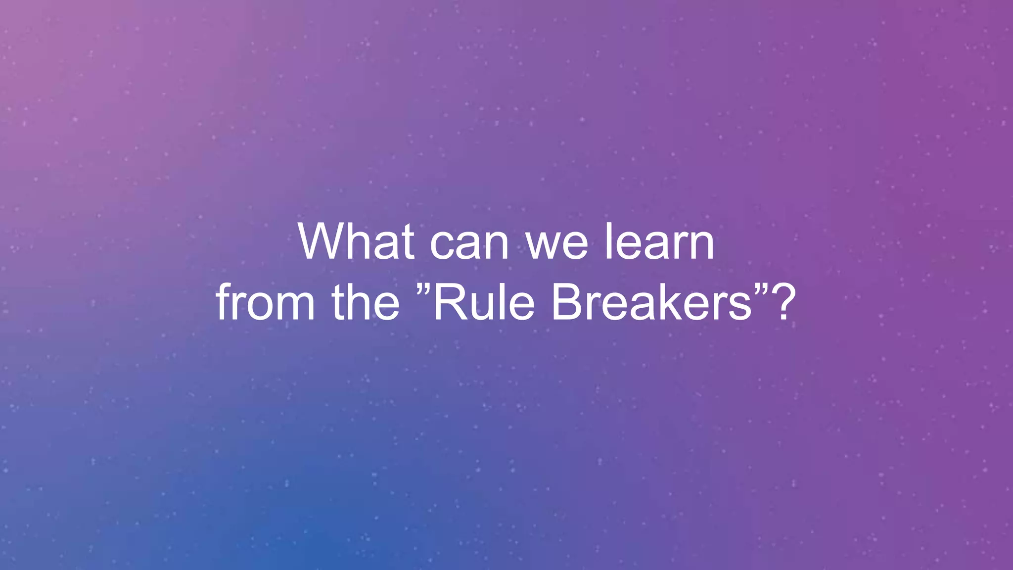 What can we learn
from the ”Rule Breakers”?
 