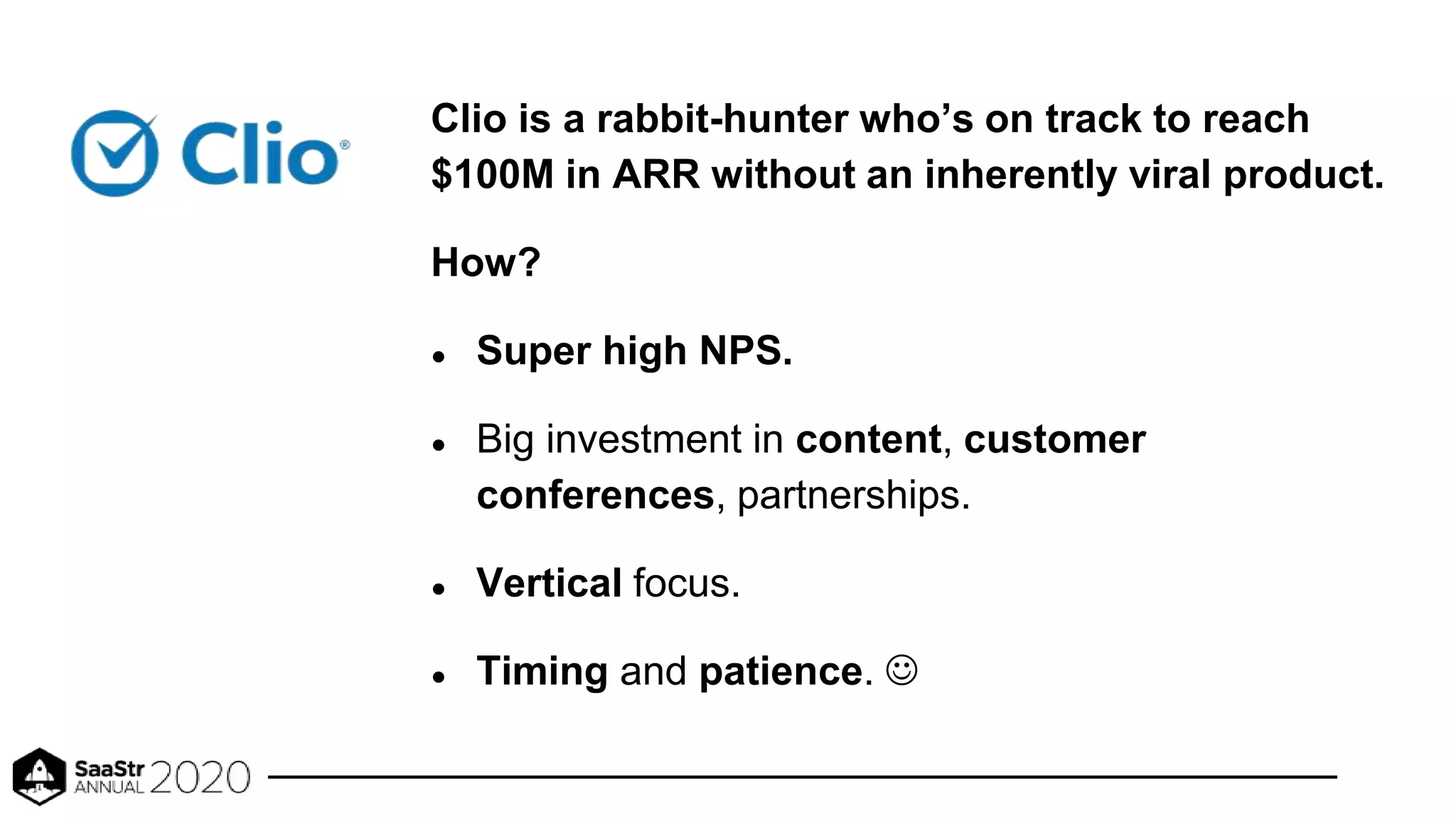Clio is a rabbit-hunter who’s on track to reach
$100M in ARR without an inherently viral product.
How?
● Super high NPS.
● Big investment in content, customer
conferences, partnerships.
● Vertical focus.
● Timing and patience. 
 