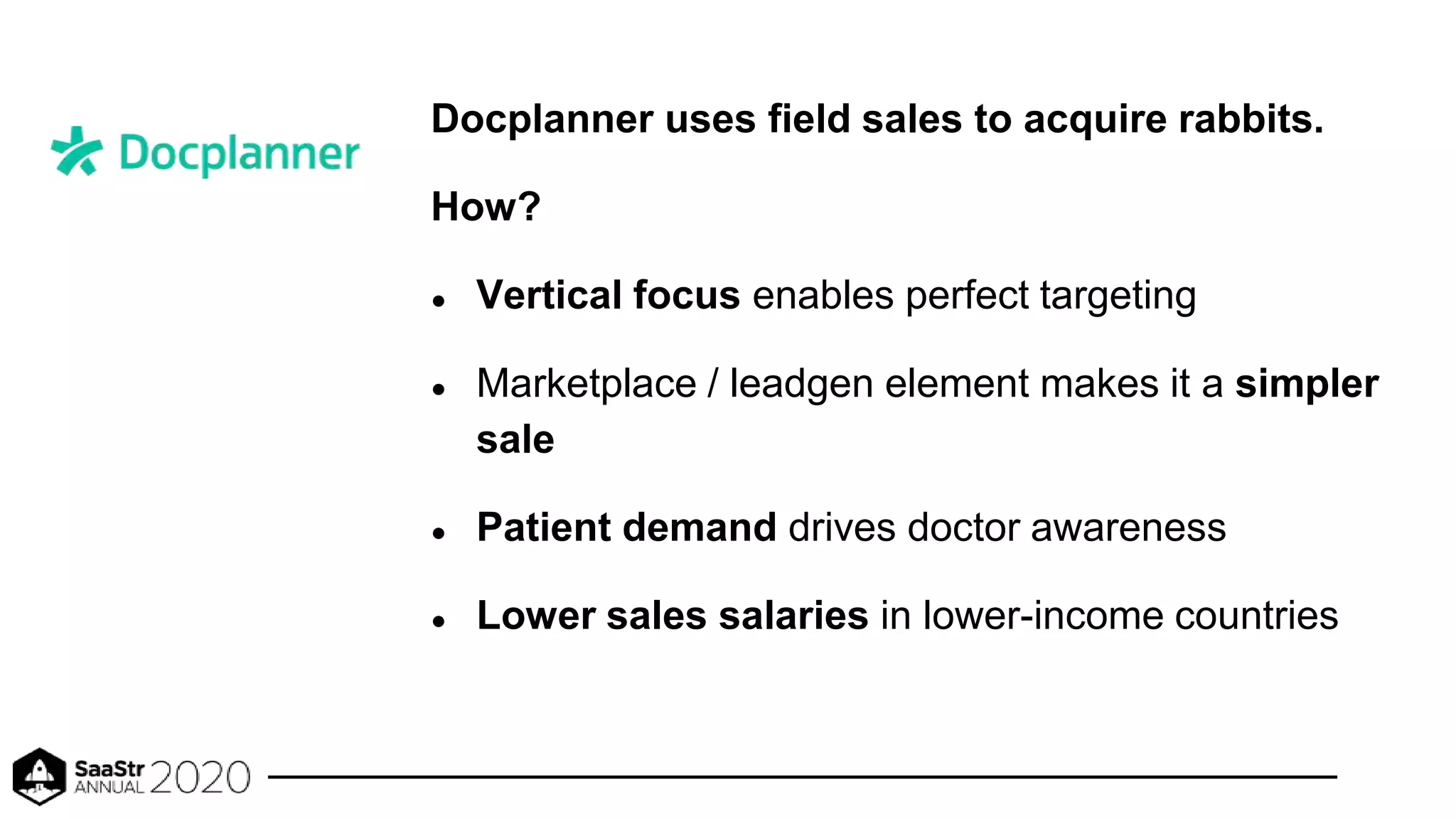 Docplanner uses field sales to acquire rabbits.
How?
● Vertical focus enables perfect targeting
● Marketplace / leadgen element makes it a simpler
sale
● Patient demand drives doctor awareness
● Lower sales salaries in lower-income countries
 