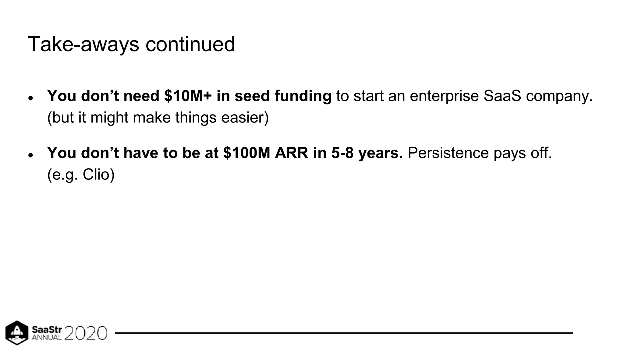 Take-aways continued
● You don’t need $10M+ in seed funding to start an enterprise SaaS company.
(but it might make things easier)
● You don’t have to be at $100M ARR in 5-8 years. Persistence pays off.
(e.g. Clio)
 