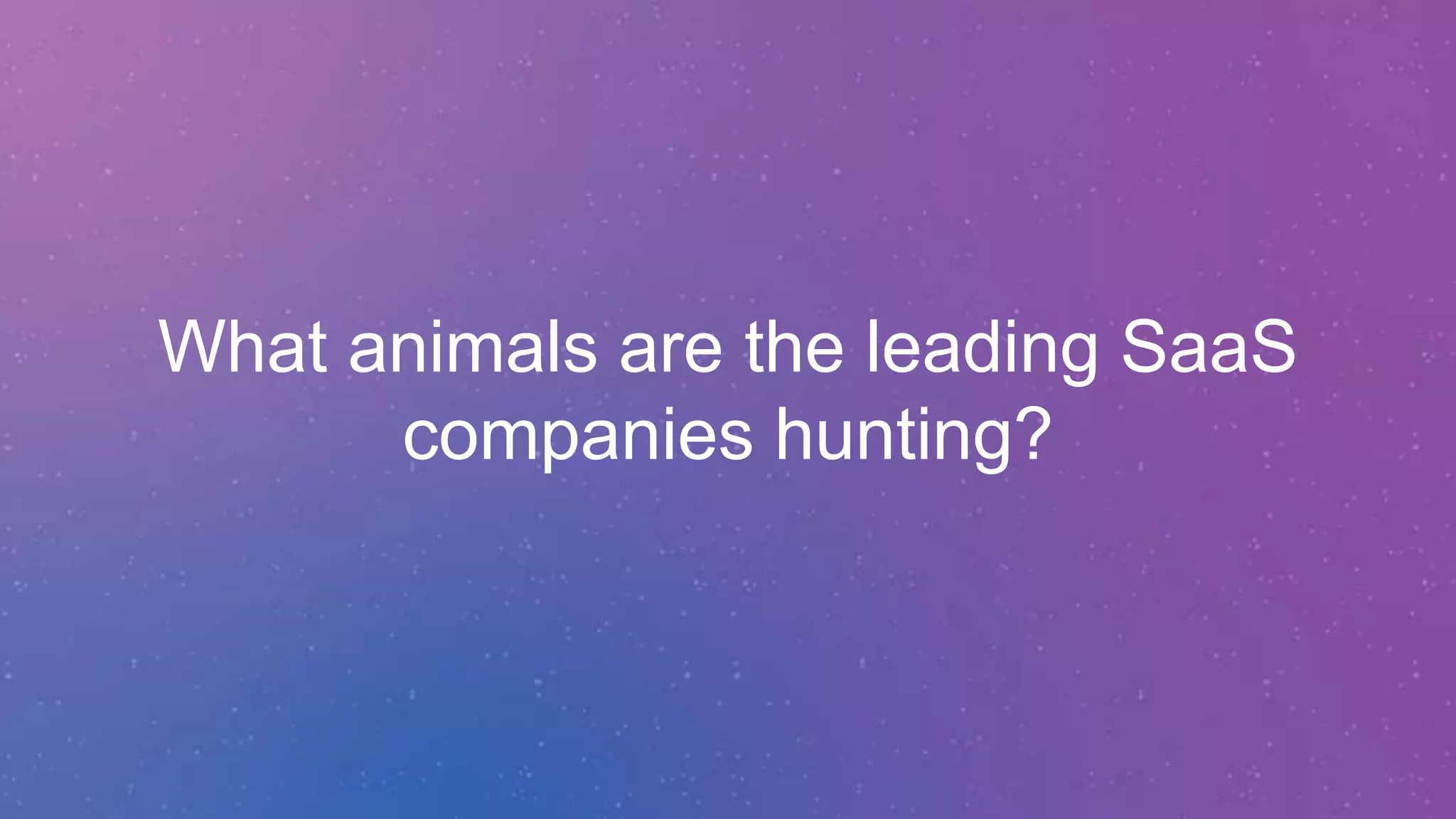 What animals are the leading SaaS
companies hunting?
 