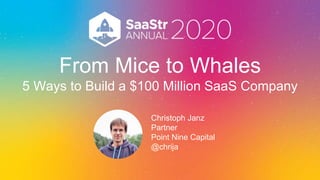 From Mice to Whales
5 Ways to Build a $100 Million SaaS Company
Christoph Janz
Partner
Point Nine Capital
@chrija
 