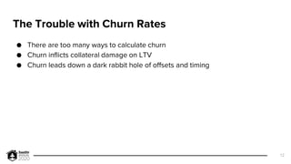 The Trouble with Churn Rates
● There are too many ways to calculate churn
● Churn inflicts collateral damage on LTV
● Chur...