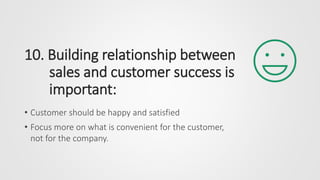 10. Building relationship between
sales and customer success is
important:
• Customer should be happy and satisfied
• Focu...