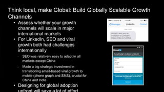 Think local, make Global: Build Globally Scalable Growth
Channels
• Assess whether your growth
channels will scale in majo...