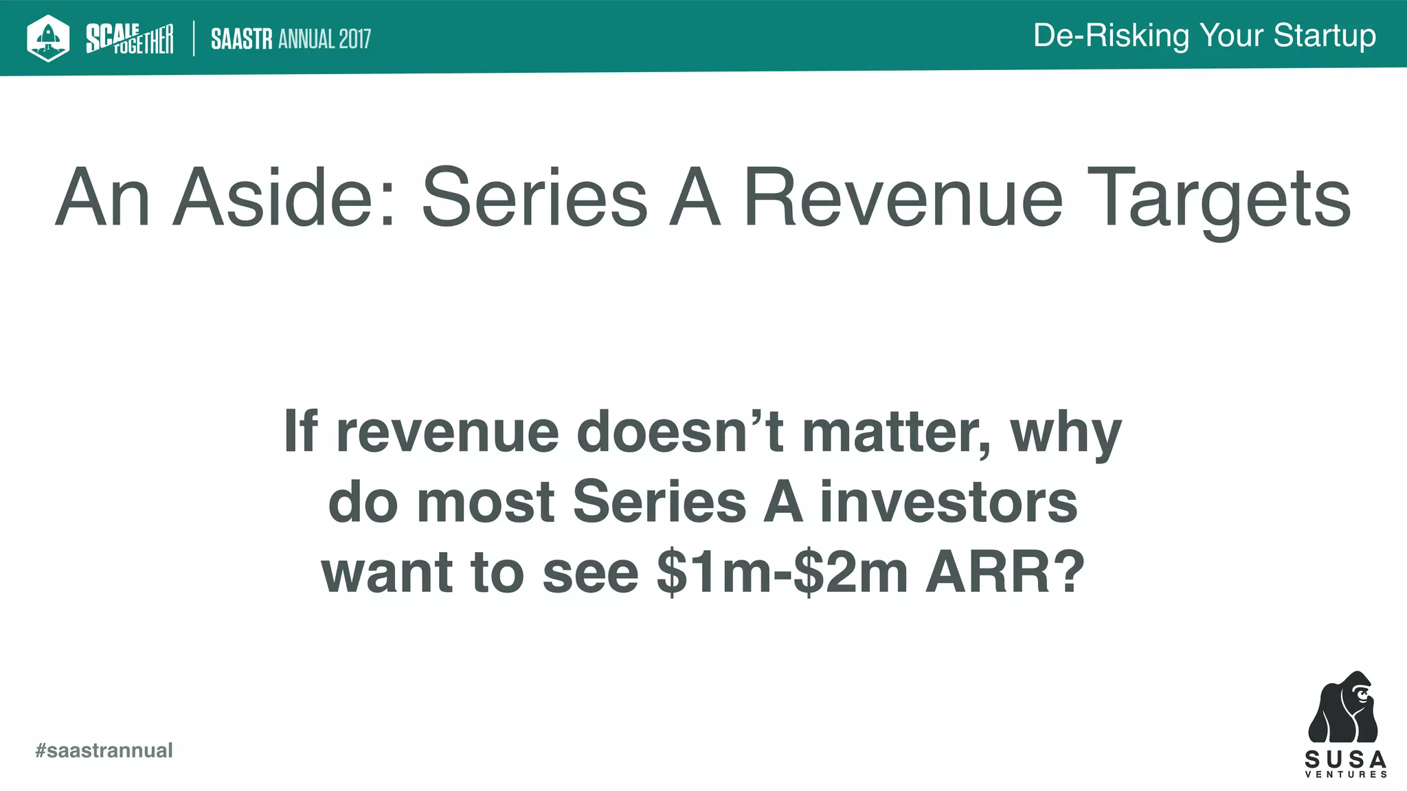 De-Risking Your Startup
#saastrannual
An Aside: Series A Revenue Targets
If revenue doesn’t matter, why
do most Series A investors
want to see $1m-$2m ARR?
 