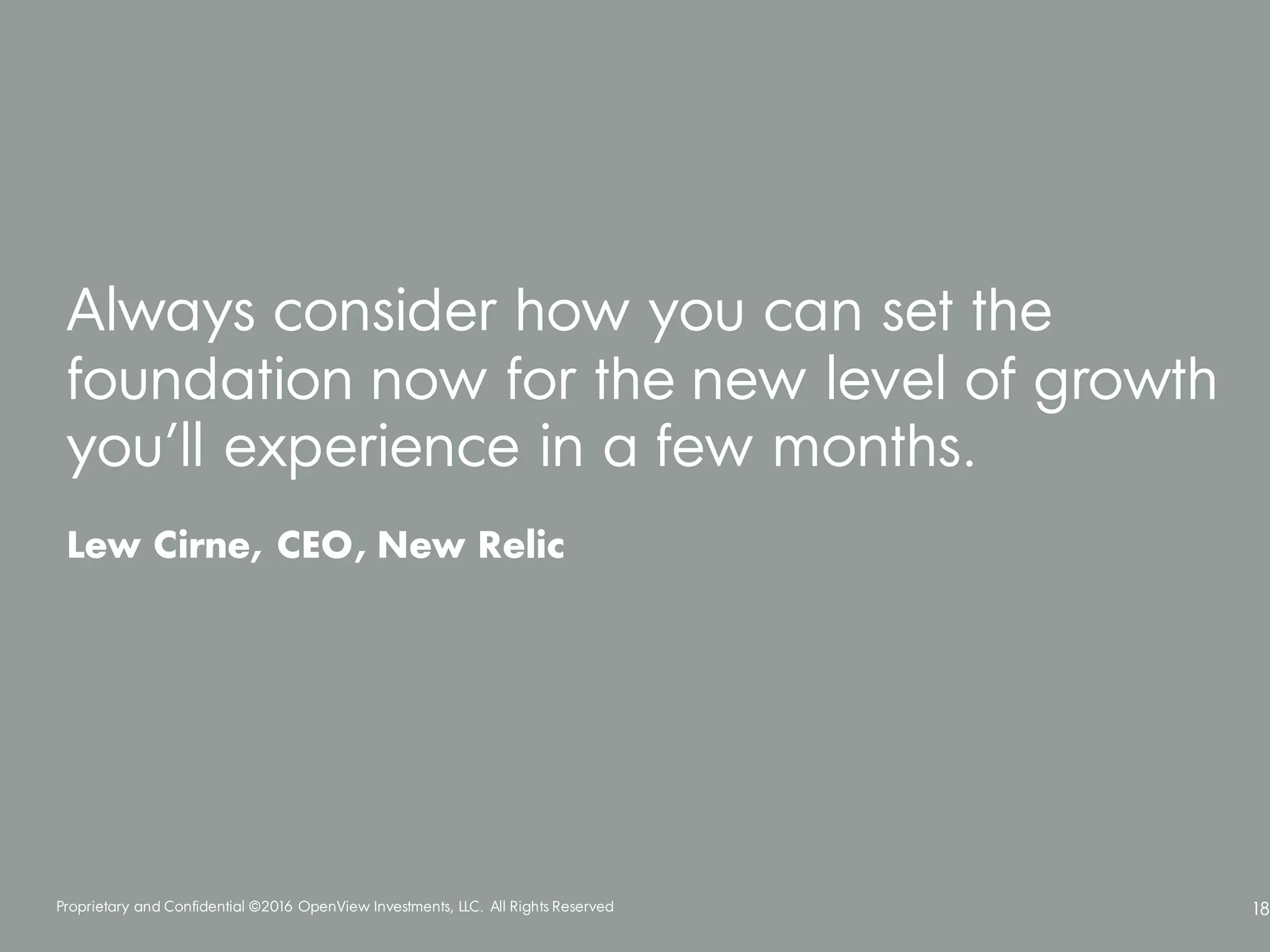 Proprietary and Confidential ©2016 OpenView Investments, LLC. All Rights Reserved 18
Always consider how you can set the
foundation now for the new level of growth
you’ll experience in a few months.
Lew Cirne, CEO, New Relic
 