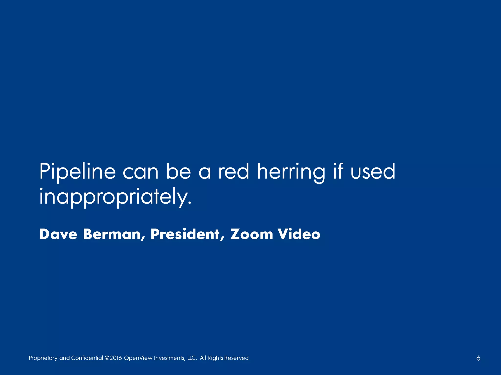 Proprietary and Confidential ©2016 OpenView Investments, LLC. All Rights Reserved 6
Pipeline can be a red herring if used
inappropriately.
Dave Berman, President, Zoom Video
 