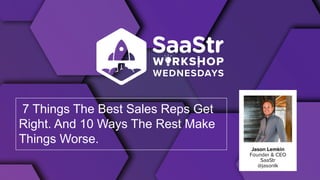 Jason Lemkin
Founder & CEO
SaaStr
@jasonlk
7 Things The Best Sales Reps Get
Right. And 10 Ways The Rest Make
Things Worse.
 
