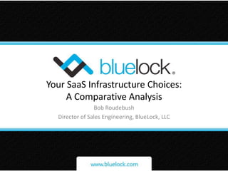 Your SaaS Infrastructure Choices:A Comparative Analysis Bob Roudebush Director of Sales Engineering, BlueLock, LLC 