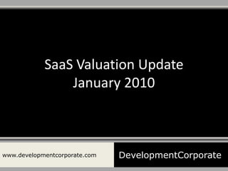SaaS Valuation Update
                January 2010



www.developmentcorporate.com   DevelopmentCorporate
 