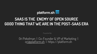 Presented by
Ori Pekelman | Co-Founder & VP of Marketing |
ori@platform.sh | https://platform.sh
SAAS IS THE ENEMY OF OPEN SOURCE
GOOD THING THAT WE ARE IN THE POST-SAAS ERA
 