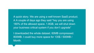 A quick story. We are using a well known SaaS product.
A A couple of days ago they said “hey you are using
180% of the all...