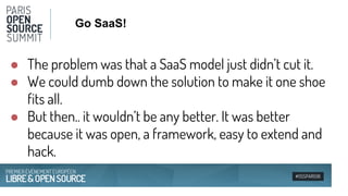 #OSSPARIS16
Go SaaS!
● The problem was that a SaaS model just didn’t cut it.
● We could dumb down the solution to make it ...