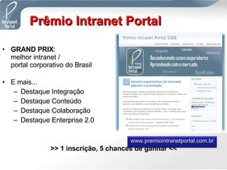 GRAND PRIX :  melhor intranet /  portal corporativo do Brasil E mais... Destaque Integração Destaque Conteúdo Destaque Colaboração Destaque Enterprise 2.0 >> 1 inscrição, 5 chances de ganhar << Prêmio Intranet Portal www.premiointranetportal.com.br 