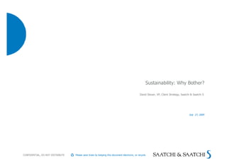 Sustainability: Why Bother?

                                                                                              David Steuer, VP, Client Strategy, Saatchi & Saatchi S




                                                                                                                                       July 27, 2009




CONFIDENTIAL, DO NOT DISTRIBUTE   Please save trees by keeping this document electronic, or recycle.
 