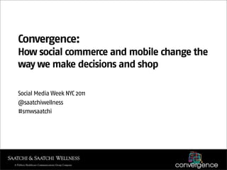 Convergence:
How social commerce and mobile change the
way we make decisions and shop

Social Media Week NYC 2011
@saatchiwellness
#smwsaatchi
 