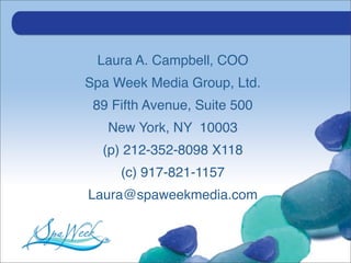 Laura A. Campbell, COO
Spa Week Media Group, Ltd.
 89 Fifth Avenue, Suite 500
   New York, NY 10003
  (p) 212-352-8098 X118
     (c) 917-821-1157
Laura@spaweekmedia.com
 