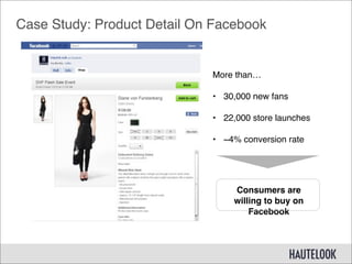 Case Study: Product Detail On Facebook


                             More than…

                             • 30,000 new fans

                             • 22,000 store launches

                             • ~4% conversion rate




                                  Consumers are
                                  willing to buy on
                                      Facebook
 