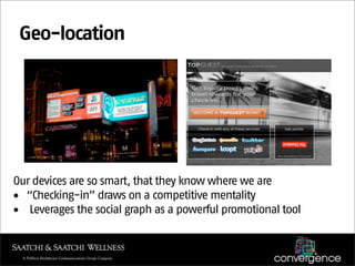 Geo-location




Our devices are so smart, that they know where we are
• “Checking-in” draws on a competitive mentality
• Leverages the social graph as a powerful promotional tool
 