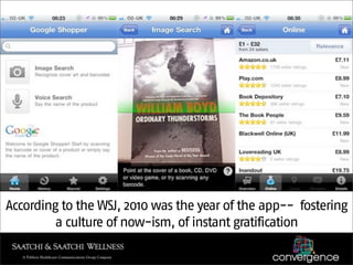 Shopping




According to the WSJ, 2010 was the year of the app-- fostering
        a culture of now-ism, of instant gratification
 