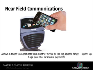 Near Field Communications




Allows a device to collect data from another device or NFC tag at close range-- Opens up
                           huge potential for mobile payments
 