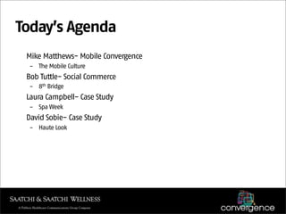 Today’s Agenda
 Mike Matthews- Mobile Convergence
  – The Mobile Culture
 Bob Tuttle- Social Commerce
  – 8th Bridge
 Laura Campbell- Case Study
  – Spa Week
 David Sobie- Case Study
  – Haute Look
 