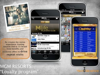 THE
          EXTEND - CRM
               UE
        DIALOG




   Re-creates the casino
    experience. Gaming
 rewards tied to 15-brand
     hotel beneﬁts and
               drive
 exclusive offers to
     repeat visits



MGM RESORTS:
“Loyalty program”
 