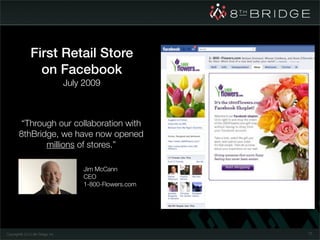 First Retail Store
                 on Facebook
                                   July 2009



         “Through our collaboration with
        8thBridge, we have now opened
               millions of stores.”

                                       Jim McCann
                                       CEO
                                       1-800-Flowers.com




Copyright© 2010 8th Bridge, Inc.                           72
 