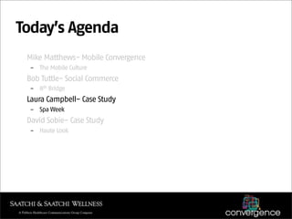 Today’s Agenda
 Mike Matthews- Mobile Convergence
  – The Mobile Culture
 Bob Tuttle- Social Commerce
  – 8th Bridge
 Laura Campbell- Case Study
  – Spa Week
 David Sobie- Case Study
  – Haute Look
 