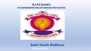 B.J.P.S Samiti’s
M.V.HERWADKAR ENGLISH MEDIUM HIGH SCHOOL
Sathi Haath Badhana.
Program:
Semester:
Course: NAME OF THE COURSE
Dilnawaz Shaikh. 1