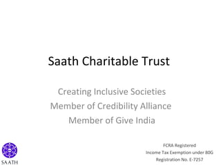 Saath Charitable Trust  Creating Inclusive Societies Member of Credibility Alliance  Member of Give India FCRA Registered Income Tax Exemption under 80G Registration No. E-7257 